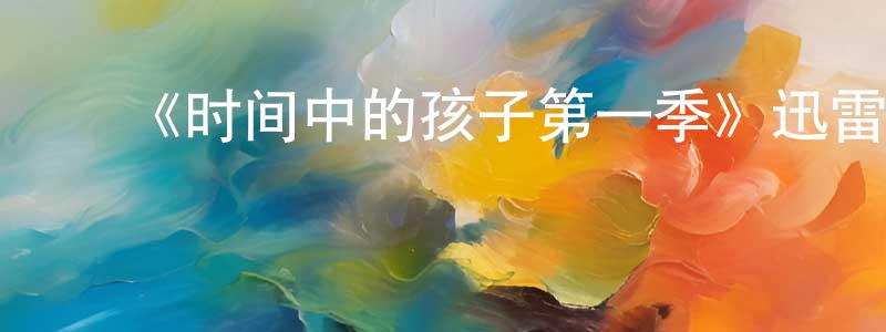 蔡伟芬的动漫综艺大全,《时间中的孩子第一季》迅雷下载/在线观看-都市情感-美剧天堂